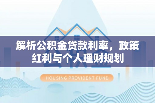 泸定解析公积金贷款利率，政策红利与个人理财规划