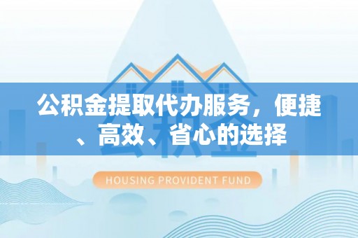 全州公积金提取代办服务，便捷、高效、省心的选择