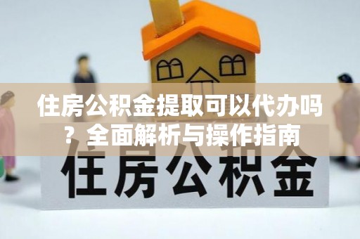 全州住房公积金提取可以代办吗？全面解析与操作指南