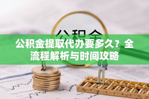 三湾公积金提取代办要多久？全流程解析与时间攻略