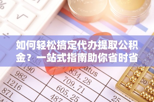 三湾如何轻松搞定代办提取公积金？一站式指南助你省时省心