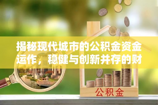 崇义揭秘现代城市的公积金资金运作，稳健与创新并存的财富管理之道