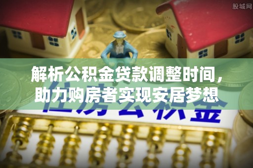 崇义解析公积金贷款调整时间，助力购房者实现安居梦想