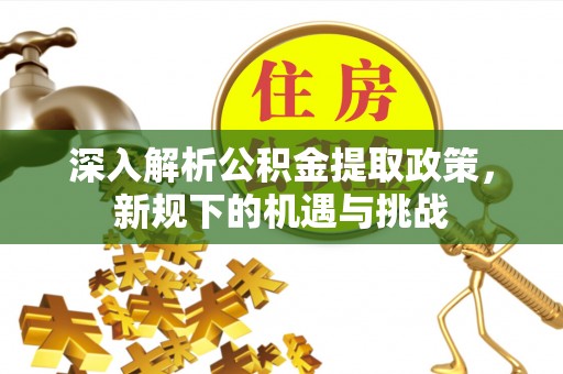 崇义深入解析公积金提取政策，新规下的机遇与挑战