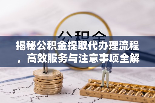 聊城揭秘公积金提取代办理流程，高效服务与注意事项全解析