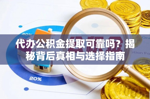 聊城代办公积金提取可靠吗？揭秘背后真相与选择指南