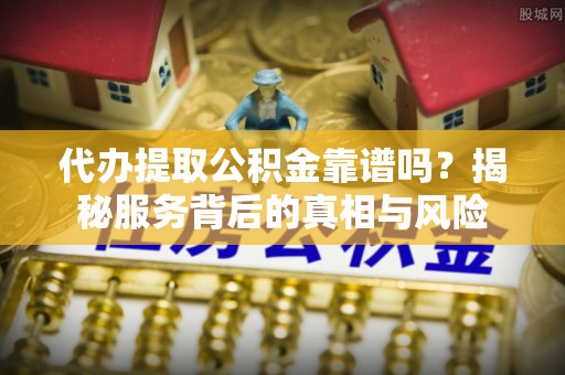 聊城代办提取公积金靠谱吗？揭秘服务背后的真相与风险