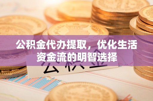 聊城公积金代办提取，优化生活资金流的明智选择