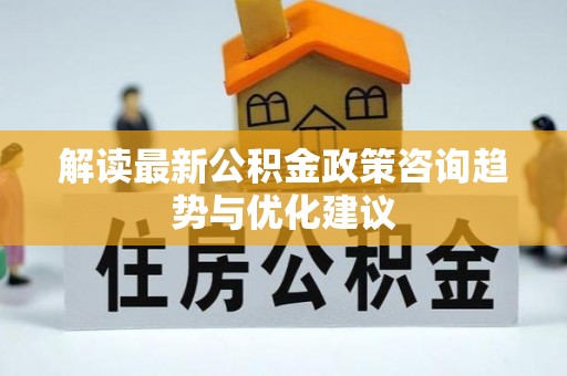 安次解读最新公积金政策咨询趋势与优化建议