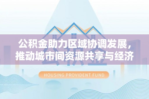 安次公积金助力区域协调发展，推动城市间资源共享与经济均衡发展