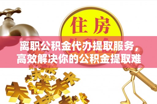 安次离职公积金代办提取服务，高效解决你的公积金提取难题