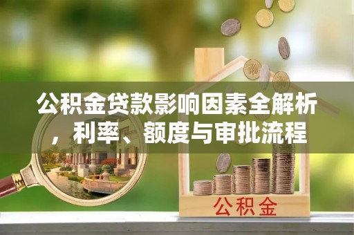 安次公积金贷款影响因素全解析，利率、额度与审批流程