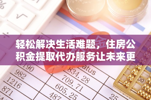 卫东轻松解决生活难题，住房公积金提取代办服务让未来更安心