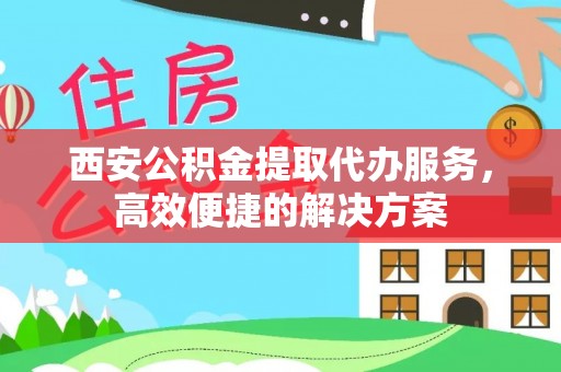 太谷西安公积金提取代办服务，高效便捷的解决方案