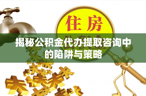 太谷揭秘公积金代办提取咨询中的陷阱与策略