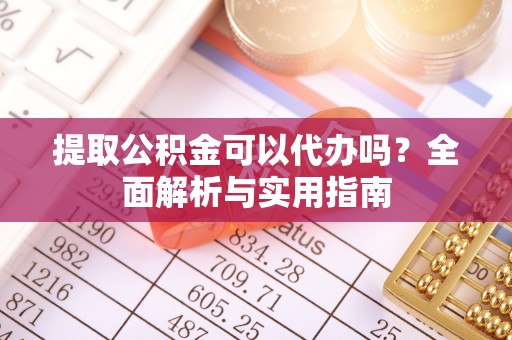 太谷提取公积金可以代办吗？全面解析与实用指南