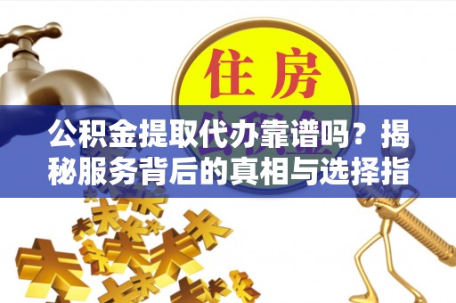 平和公积金提取代办靠谱吗？揭秘服务背后的真相与选择指南