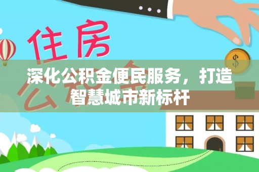 平和深化公积金便民服务，打造智慧城市新标杆