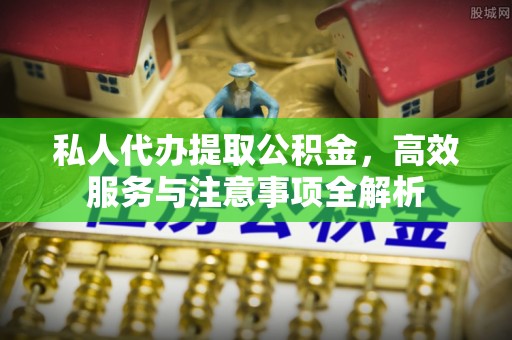 麦盖提私人代办提取公积金，高效服务与注意事项全解析