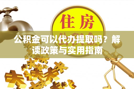 麦盖提公积金可以代办提取吗？解读政策与实用指南