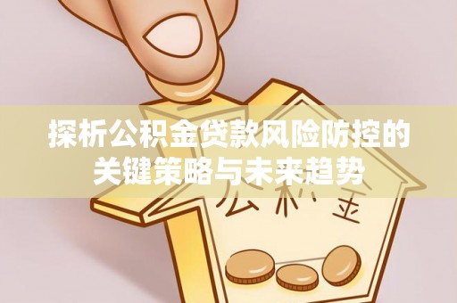 凤冈探析公积金贷款风险防控的关键策略与未来趋势