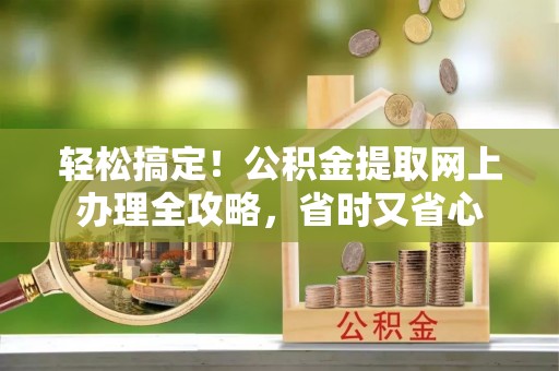 娄底轻松搞定！公积金提取网上办理全攻略，省时又省心