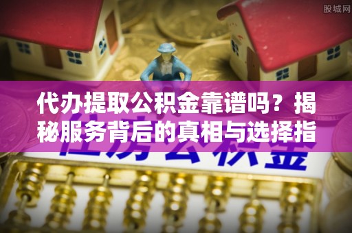 凤冈代办提取公积金靠谱吗？揭秘服务背后的真相与选择指南