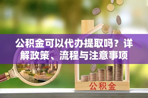 剑河公积金可以代办提取吗？详解政策、流程与注意事项
