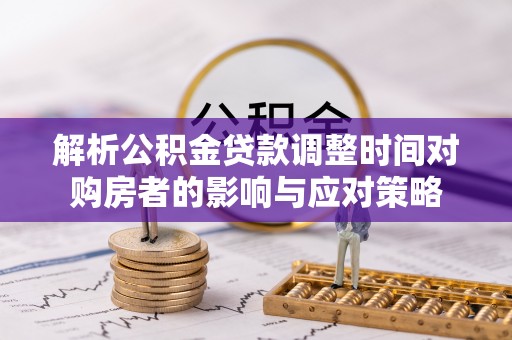 剑河解析公积金贷款调整时间对购房者的影响与应对策略