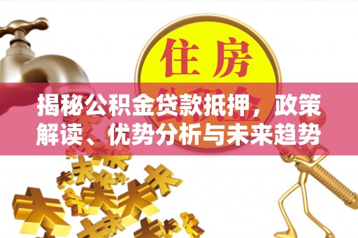 泽普揭秘公积金贷款抵押，政策解读、优势分析与未来趋势