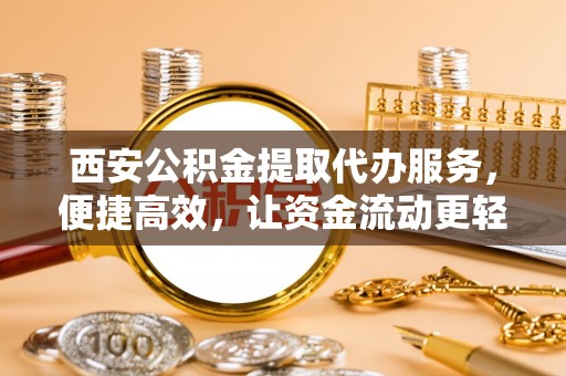 泽普西安公积金提取代办服务，便捷高效，让资金流动更轻松