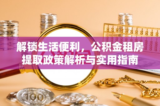 泽普解锁生活便利，公积金租房提取政策解析与实用指南