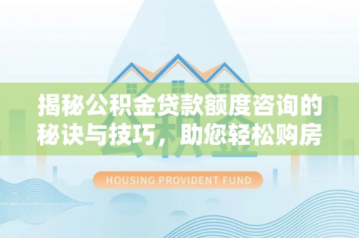 金台揭秘公积金贷款额度咨询的秘诀与技巧，助您轻松购房！