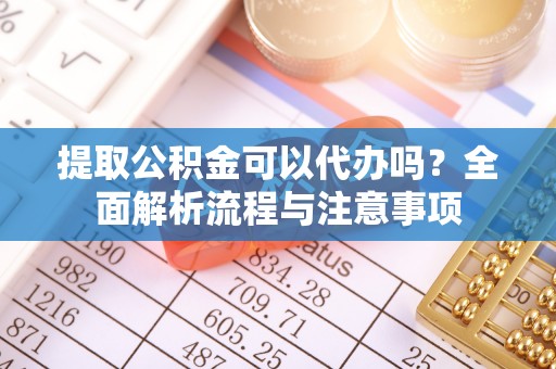 修武提取公积金可以代办吗？全面解析流程与注意事项