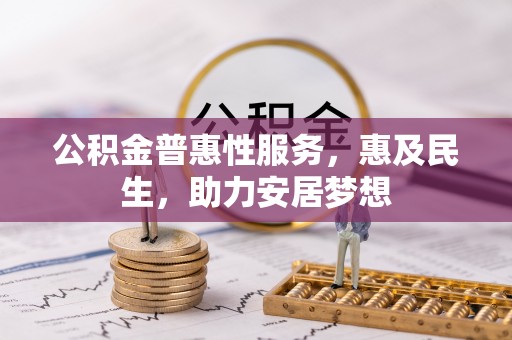 修武公积金普惠性服务，惠及民生，助力安居梦想