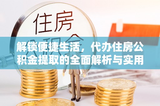 鲁甸解锁便捷生活，代办住房公积金提取的全面解析与实用指南