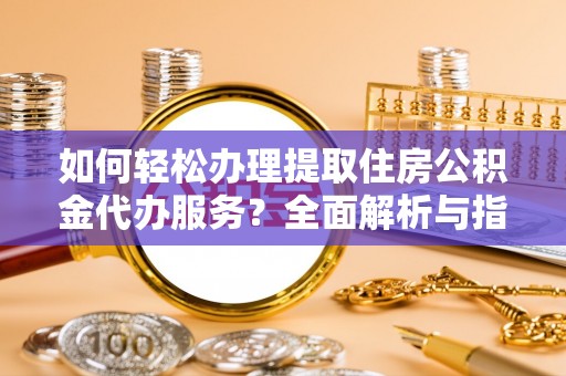 资溪如何轻松办理提取住房公积金代办服务？全面解析与指南