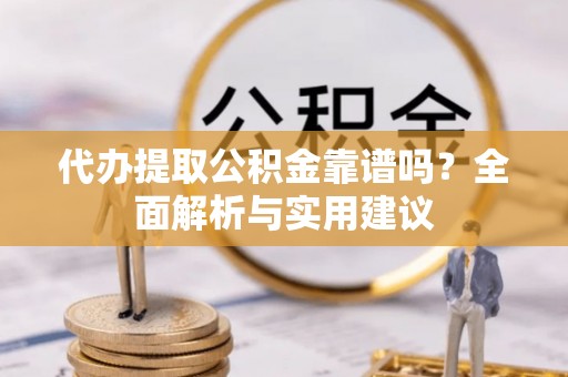 资溪代办提取公积金靠谱吗？全面解析与实用建议
