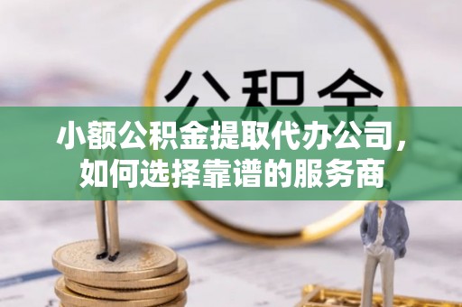 贺州小额公积金提取代办公司，如何选择靠谱的服务商