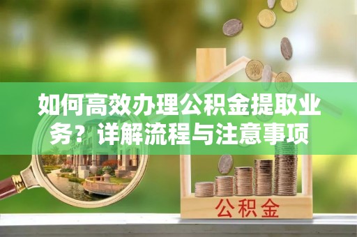 石景山如何高效办理公积金提取业务？详解流程与注意事项