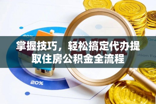 富县掌握技巧，轻松搞定代办提取住房公积金全流程