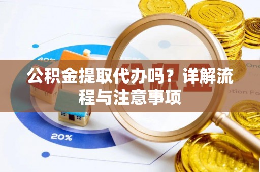 贡山公积金提取代办吗？详解流程与注意事项