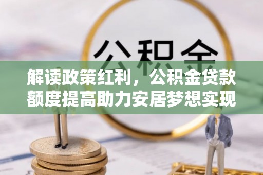贡山解读政策红利，公积金贷款额度提高助力安居梦想实现