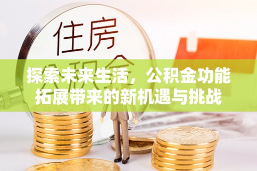 贡山探索未来生活，公积金功能拓展带来的新机遇与挑战
