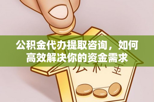 富县公积金代办提取咨询，如何高效解决你的资金需求