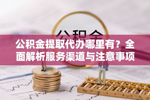 元朗公积金提取代办哪里有？全面解析服务渠道与注意事项