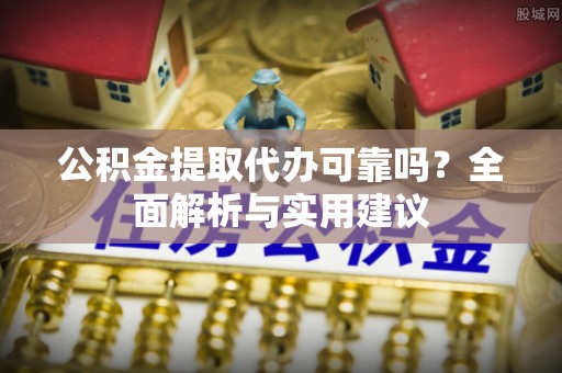 石岐公积金提取代办可靠吗？全面解析与实用建议