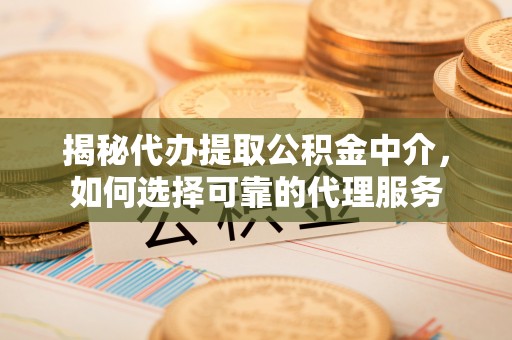 正蓝旗揭秘代办提取公积金中介，如何选择可靠的代理服务