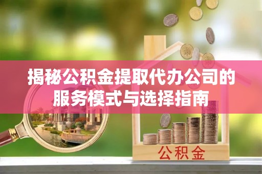 石岐揭秘公积金提取代办公司的服务模式与选择指南