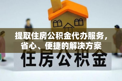 增城提取住房公积金代办服务，省心、便捷的解决方案